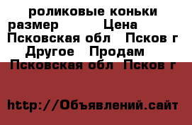 роликовые коньки размер 33-36 › Цена ­ 700 - Псковская обл., Псков г. Другое » Продам   . Псковская обл.,Псков г.